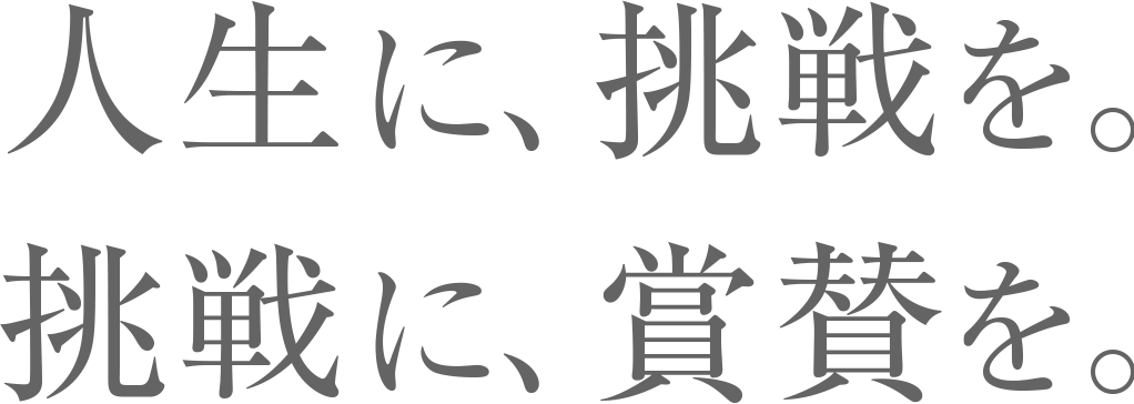 人生に、挑戦を。挑戦に、賞賛を。